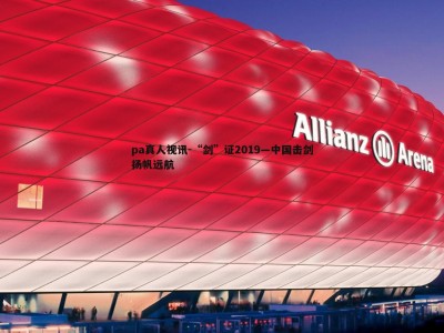 pa真人视讯-“剑”证2019—中国击剑扬帆远航