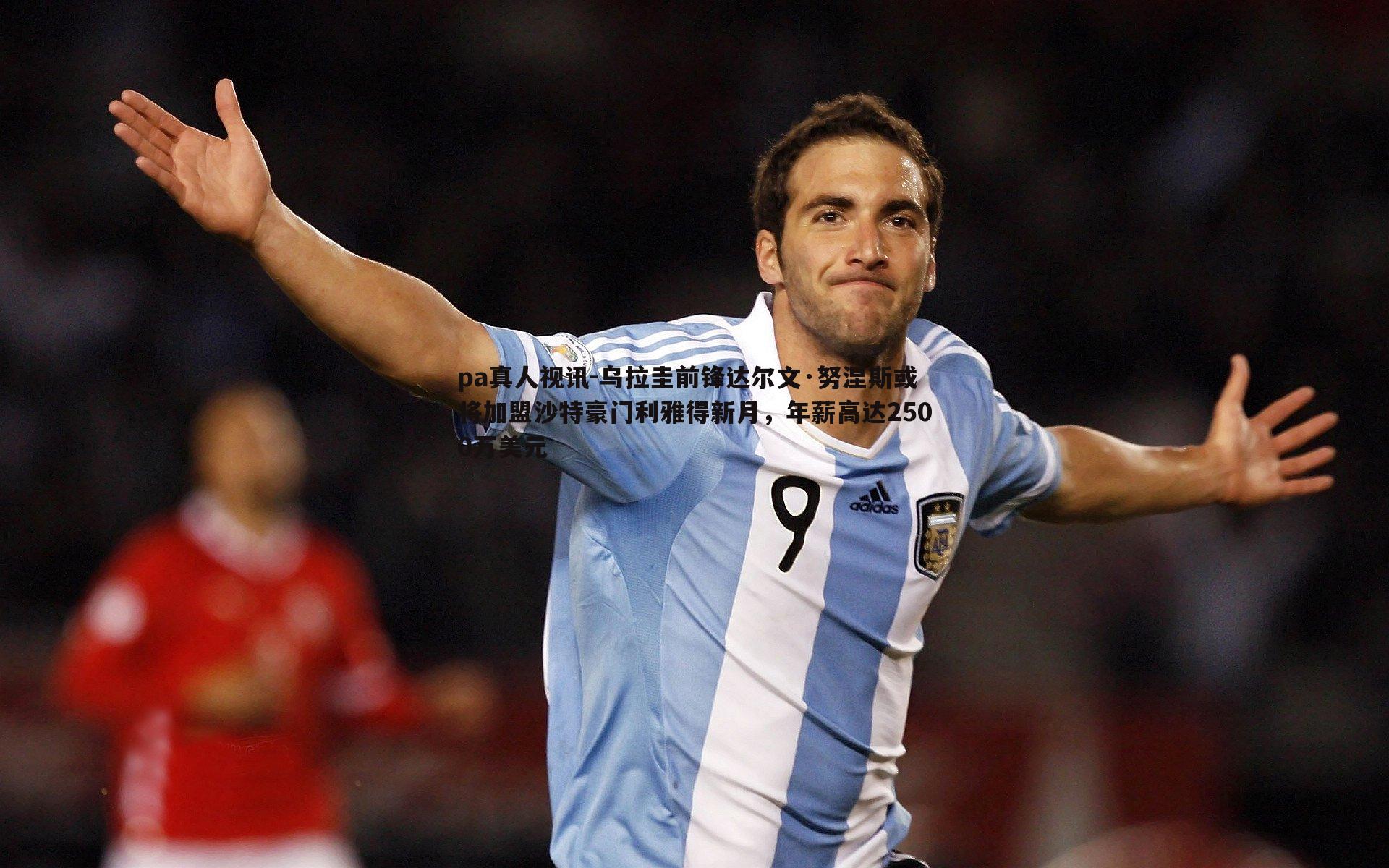 乌拉圭前锋达尔文·努涅斯或将加盟沙特豪门利雅得新月,年薪高达2500万美元